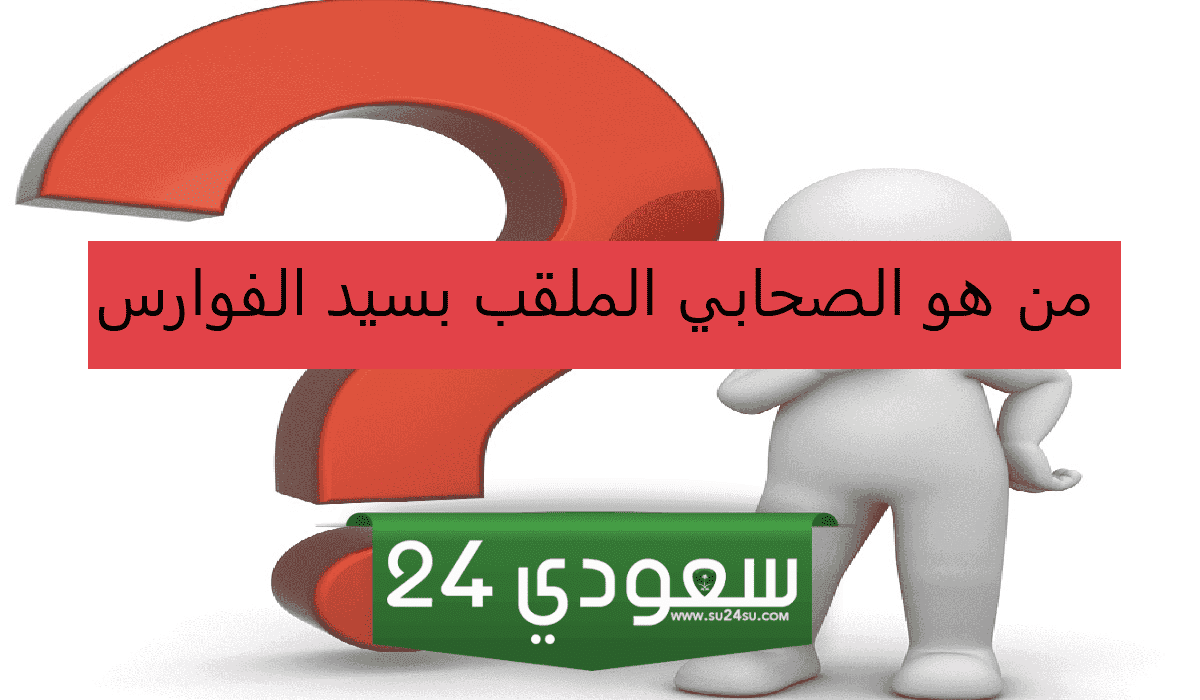 من هو الصحابي المُلقب بسيد الفوارس وما سبب إطلاق ذلك اللقب عليه