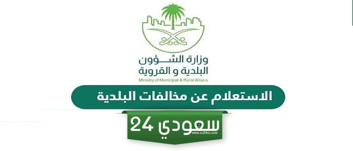 كيفية الاستعلام عن مخالفات البلدية في السعودية 2024