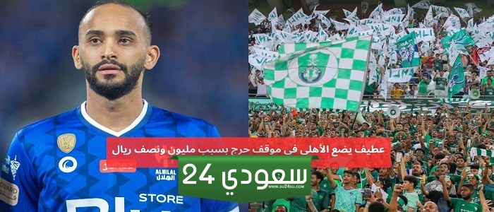 عطيف يضع الأهلي في موقف حرج بسبب مليون ونصف ريال
