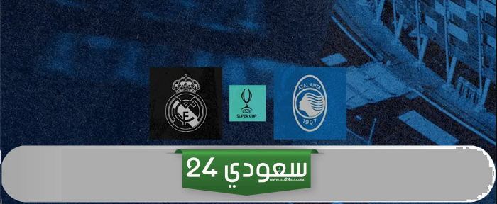 موعد نهائي كأس السوبر الاوروبي بين ريال مدريد وأتلانتا 2024 والقنوات الناقلة