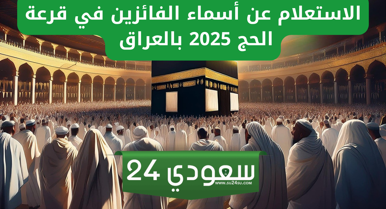 كيفية الاستعلام عن أسماء الفائزين في قرعة حج 2025 بالعراق وشروط القبول